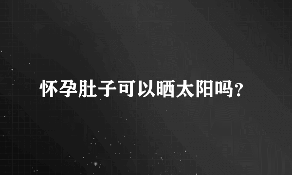 怀孕肚子可以晒太阳吗？