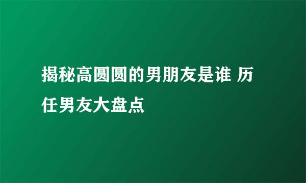 揭秘高圆圆的男朋友是谁 历任男友大盘点