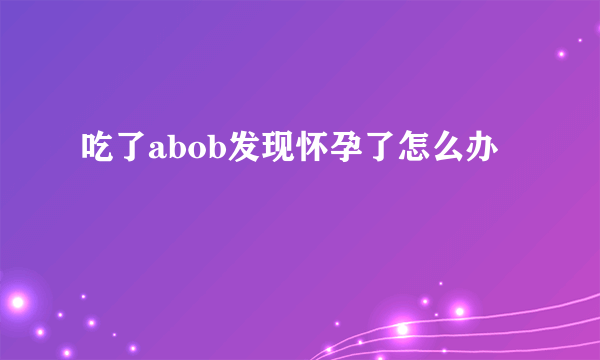 吃了abob发现怀孕了怎么办