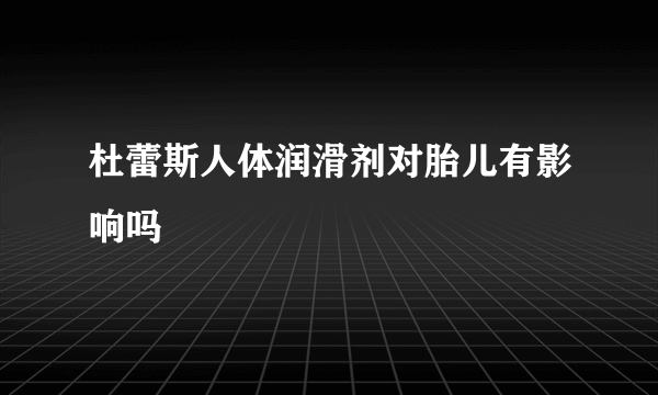 杜蕾斯人体润滑剂对胎儿有影响吗