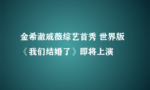 金希澈戚薇综艺首秀 世界版《我们结婚了》即将上演