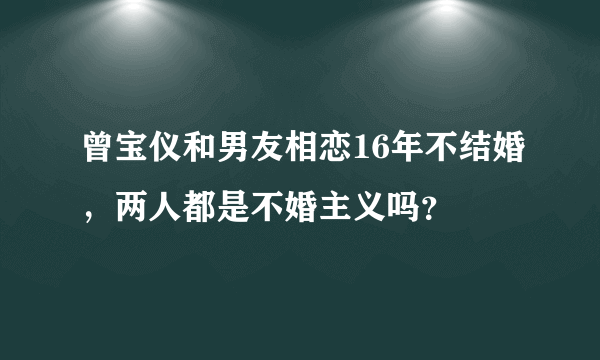 曾宝仪和男友相恋16年不结婚，两人都是不婚主义吗？