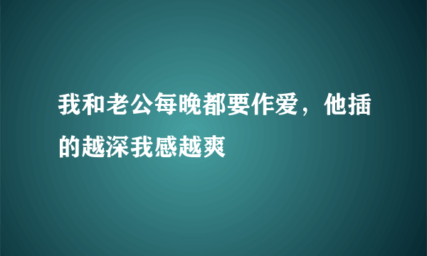 我和老公每晚都要作爱，他插的越深我感越爽