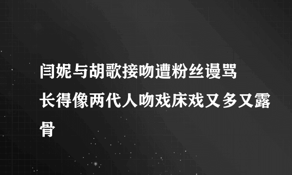 闫妮与胡歌接吻遭粉丝谩骂 长得像两代人吻戏床戏又多又露骨