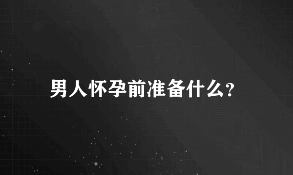 男人怀孕前准备什么？