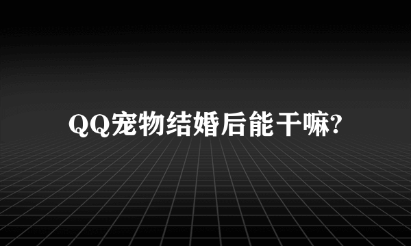 QQ宠物结婚后能干嘛?