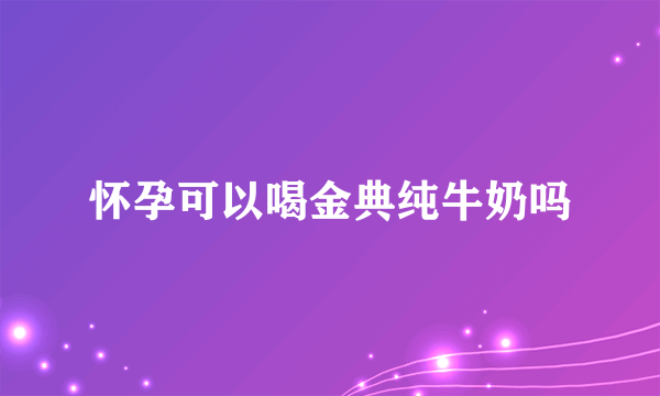 怀孕可以喝金典纯牛奶吗