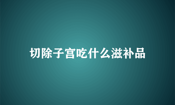 切除子宫吃什么滋补品