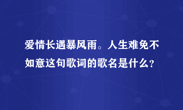 爱情长遇暴风雨。人生难免不如意这句歌词的歌名是什么？