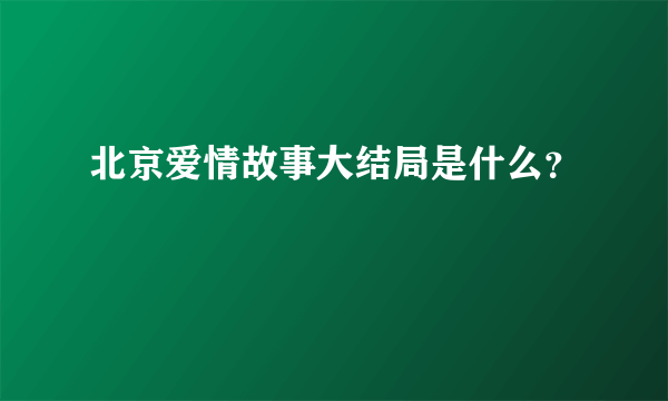 北京爱情故事大结局是什么？