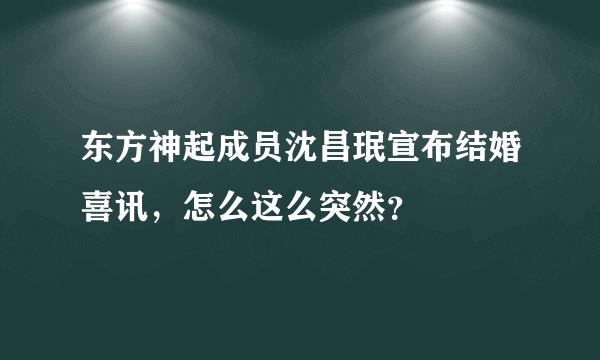 东方神起成员沈昌珉宣布结婚喜讯，怎么这么突然？