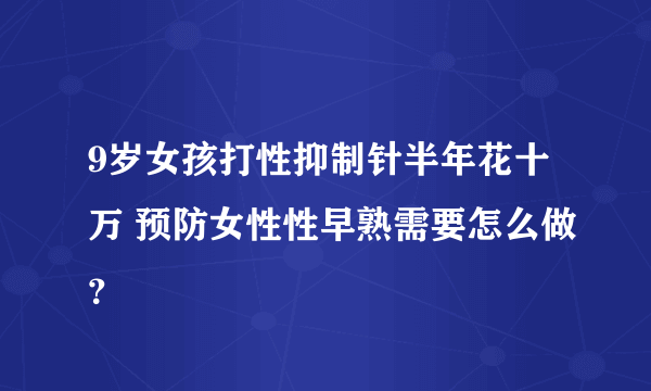 9岁女孩打性抑制针半年花十万 预防女性性早熟需要怎么做？