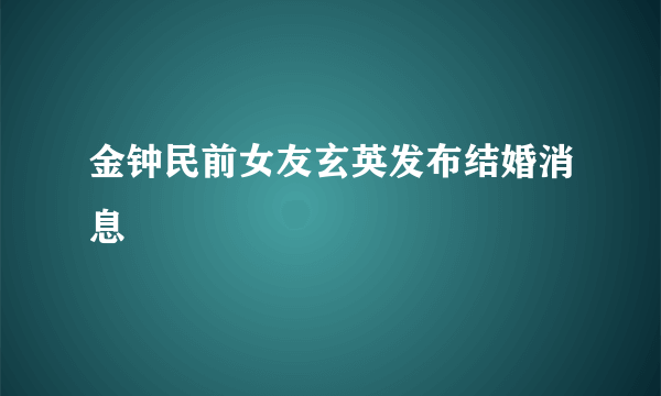 金钟民前女友玄英发布结婚消息