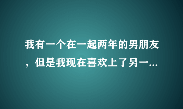 我有一个在一起两年的男朋友，但是我现在喜欢上了另一个人，那个人有家室，我现在也不知道该怎么办了