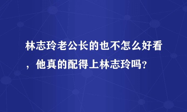 林志玲老公长的也不怎么好看，他真的配得上林志玲吗？