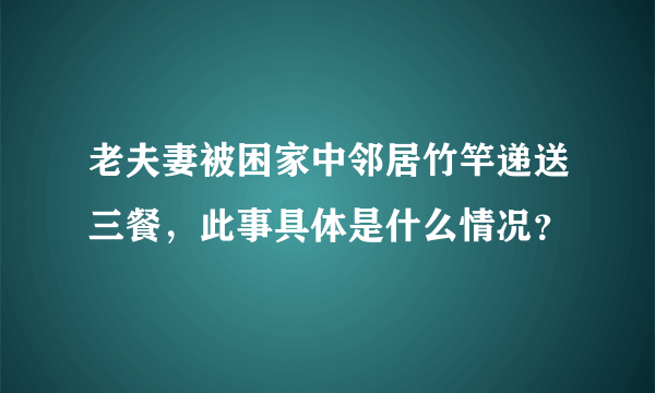 老夫妻被困家中邻居竹竿递送三餐，此事具体是什么情况？