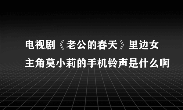 电视剧《老公的春天》里边女主角莫小莉的手机铃声是什么啊