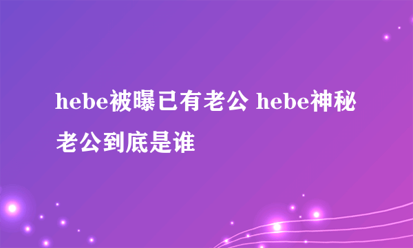 hebe被曝已有老公 hebe神秘老公到底是谁