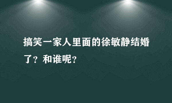 搞笑一家人里面的徐敏静结婚了？和谁呢？