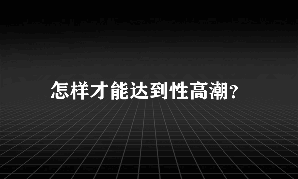 怎样才能达到性高潮？