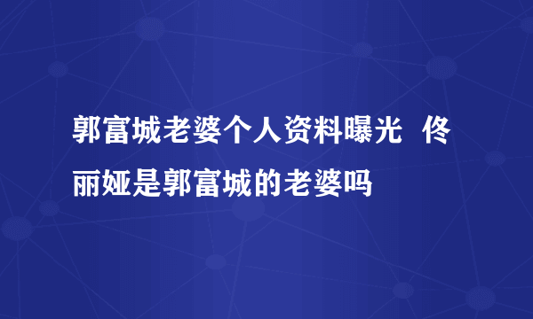 郭富城老婆个人资料曝光  佟丽娅是郭富城的老婆吗