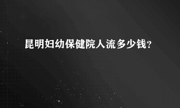 昆明妇幼保健院人流多少钱？