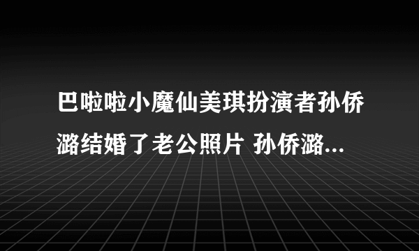 巴啦啦小魔仙美琪扮演者孙侨潞结婚了老公照片 孙侨潞现在多大了