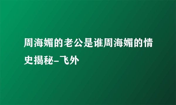 周海媚的老公是谁周海媚的情史揭秘-飞外