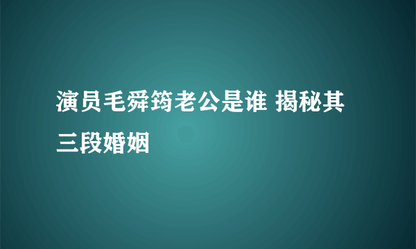 演员毛舜筠老公是谁 揭秘其三段婚姻