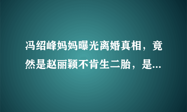 冯绍峰妈妈曝光离婚真相，竟然是赵丽颖不肯生二胎，是真的吗？