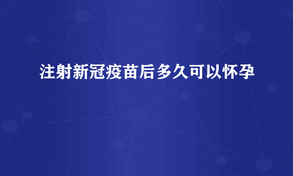 注射新冠疫苗后多久可以怀孕