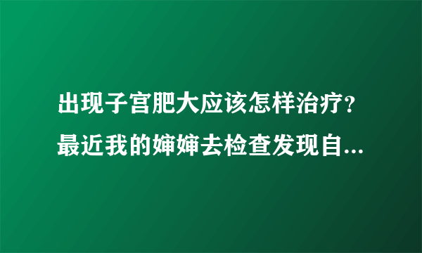 出现子宫肥大应该怎样治疗？最近我的婶婶去检查发现自身患有子宫肥大，得了这病她很苦恼。