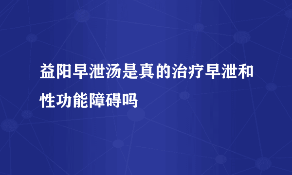 益阳早泄汤是真的治疗早泄和性功能障碍吗