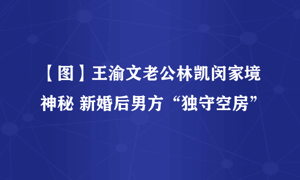 【图】王渝文老公林凯闵家境神秘 新婚后男方“独守空房”