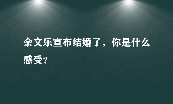 余文乐宣布结婚了，你是什么感受？