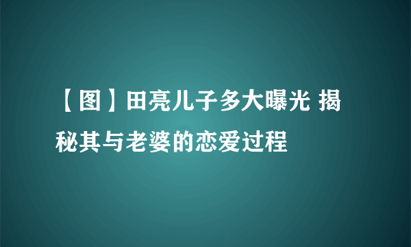 【图】田亮儿子多大曝光 揭秘其与老婆的恋爱过程