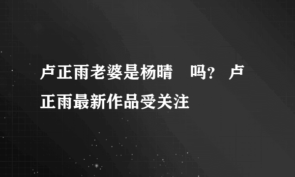 卢正雨老婆是杨晴瑄吗？ 卢正雨最新作品受关注