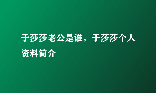 于莎莎老公是谁，于莎莎个人资料简介