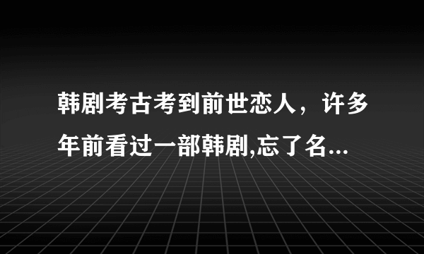 韩剧考古考到前世恋人，许多年前看过一部韩剧,忘了名字,讲的是一对恋人的