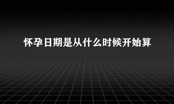 怀孕日期是从什么时候开始算