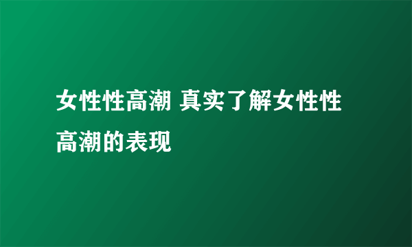 女性性高潮 真实了解女性性高潮的表现