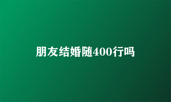 朋友结婚随400行吗