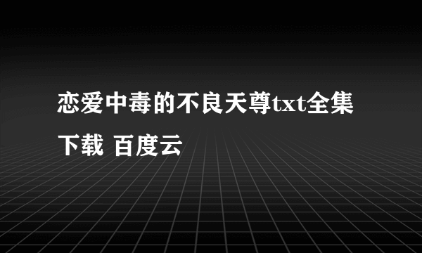 恋爱中毒的不良天尊txt全集下载 百度云