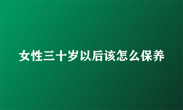 女性三十岁以后该怎么保养