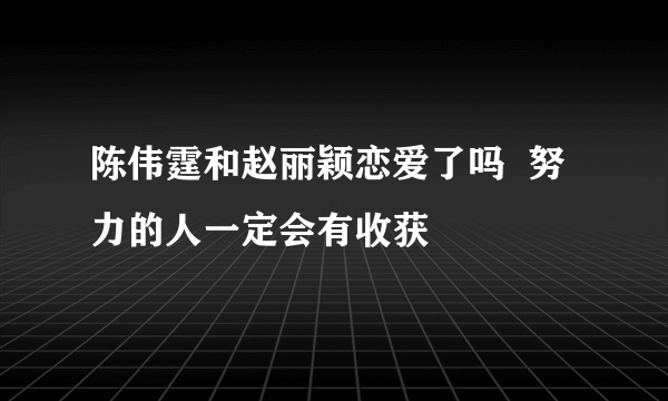 陈伟霆和赵丽颖恋爱了吗  努力的人一定会有收获