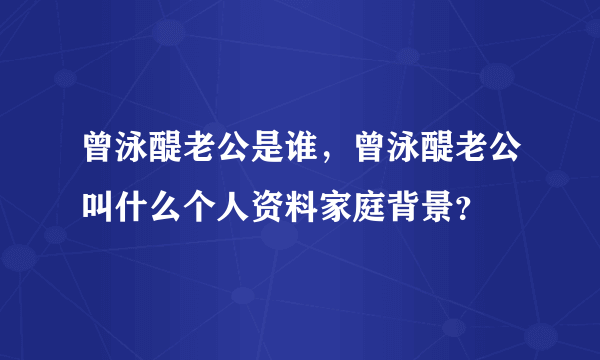 曾泳醍老公是谁，曾泳醍老公叫什么个人资料家庭背景？