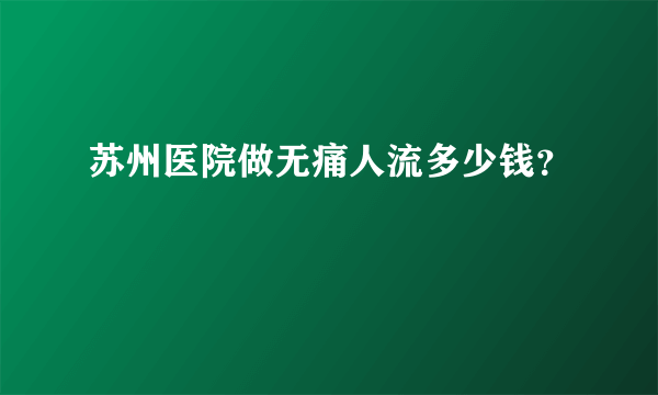 苏州医院做无痛人流多少钱？