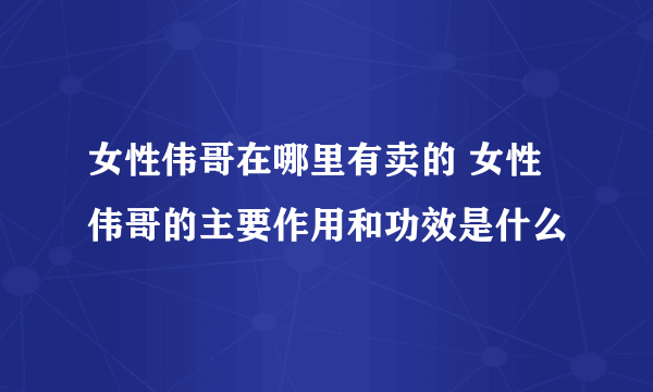 女性伟哥在哪里有卖的 女性伟哥的主要作用和功效是什么