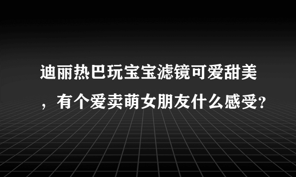 迪丽热巴玩宝宝滤镜可爱甜美，有个爱卖萌女朋友什么感受？