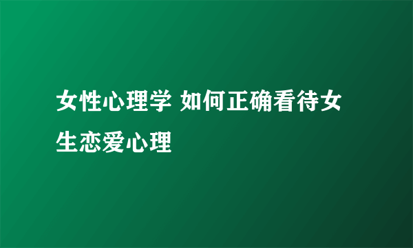 女性心理学 如何正确看待女生恋爱心理